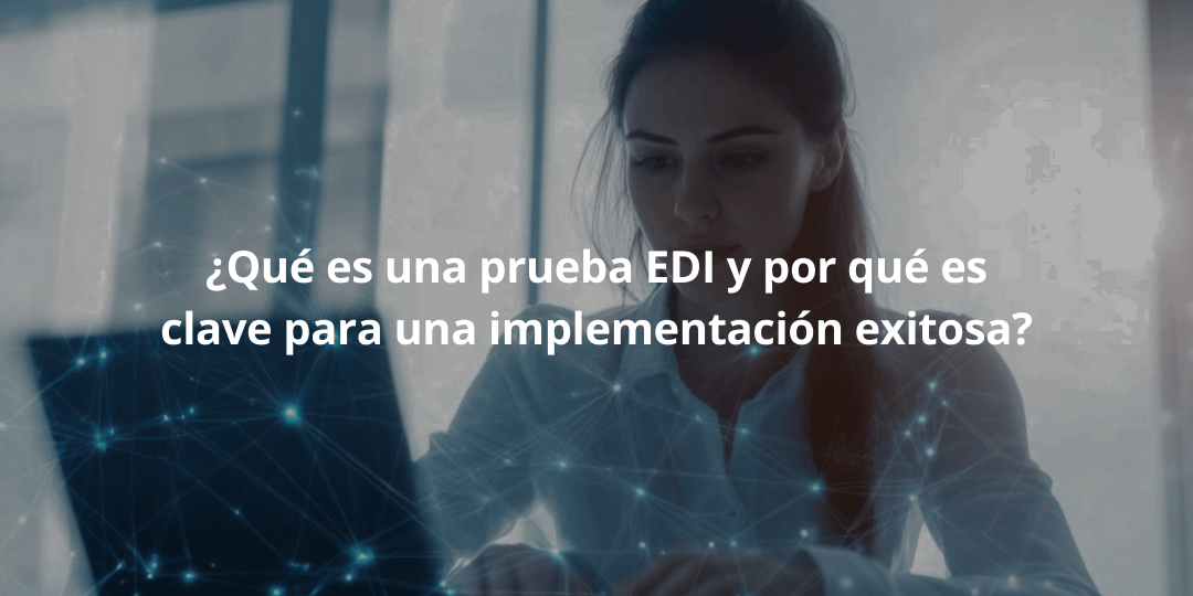 ¿Qué es una prueba EDI y por qué es clave para una implementación exitosa?